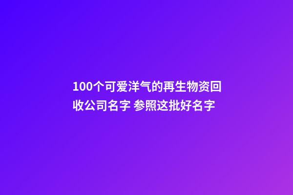 100个可爱洋气的再生物资回收公司名字 参照这批好名字-第1张-公司起名-玄机派